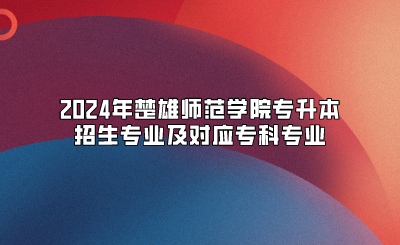 2024年楚雄師范學院專升本招生專業及對應專科專業