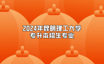 2024年昆明理工大學專升本招生專業