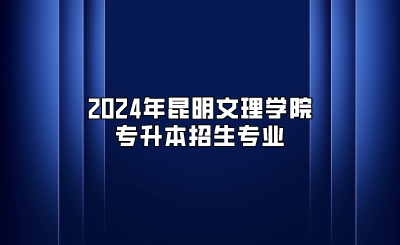 2024年昆明文理學院專升本招生專業(yè)