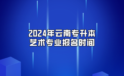 2024年云南專升本藝術專業報名時間