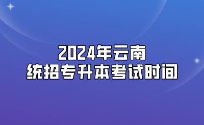 2024年云南統(tǒng)招專升本考試時間