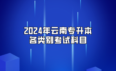 2024年云南專升本各類別考試科目