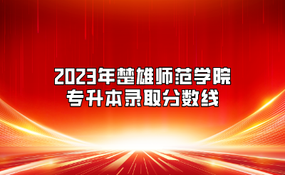 2023年楚雄師范學(xué)院專升本錄取分數(shù)線