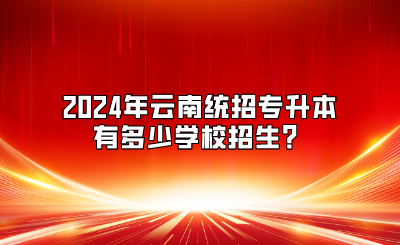 2024年云南統招專升本有多少學校招生？