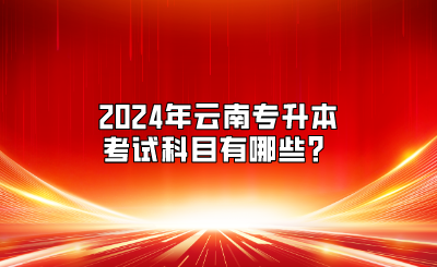 2024年云南專升本考試科目