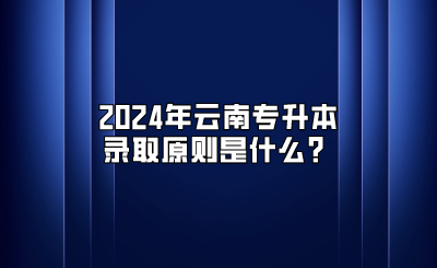 2024年云南專(zhuān)升本錄取原則