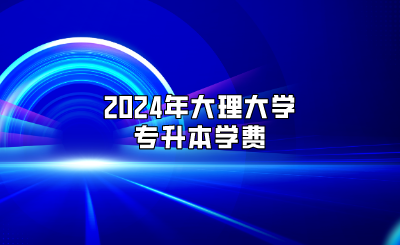 2024年大理大學專升本學費