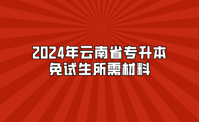 2024年云南省專升本免試生所需材料