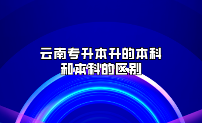 云南專升本升的本科和本科的區別