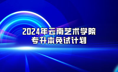 2024年云南藝術(shù)學(xué)院專升本免試計(jì)劃