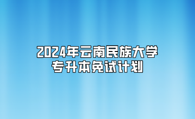 2024年云南民族大學專升本免試計劃