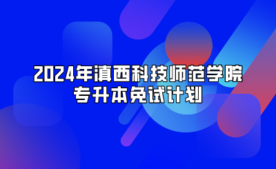 2024年滇西科技師范學院專升本免試計劃