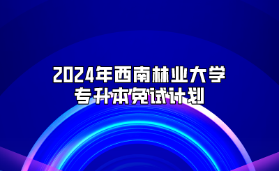 2024年西南林業(yè)大學(xué)專升本免試計劃