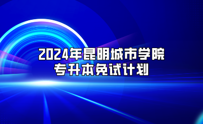 2024年昆明城市學(xué)院專升本免試計(jì)劃