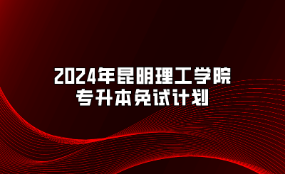 2024年昆明理工學院專升本免試計劃