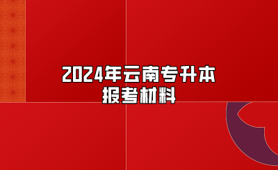 2024年云南專升本報考材料