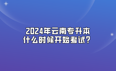 2024年云南專升本什么時(shí)候開(kāi)始考試