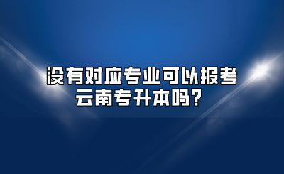 沒有對應專業可以報考云南專升本嗎？