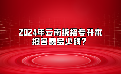 2024年云南統(tǒng)招專升本報名費(fèi)多少錢？