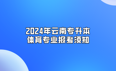 2024年云南專升本體育專業報考須知