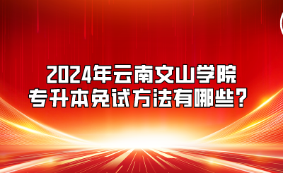 2024年云南文山學院專升本免試方法