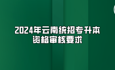 2024年云南統招專升本資格審核要求