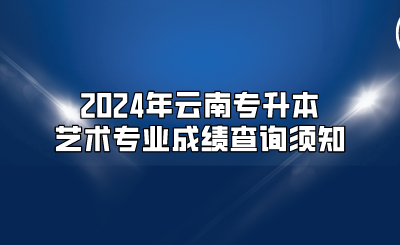 2024年云南專升本藝術專業成績查詢須知