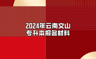 2024年云南文山專升本報名材料