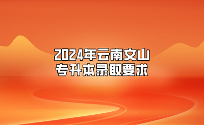 2024年云南文山專升本錄取要求