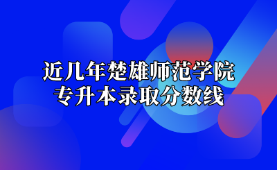 近幾年楚雄師范學院專升本錄取分數線