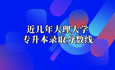 近幾年大理大學(xué)專升本錄取分?jǐn)?shù)線