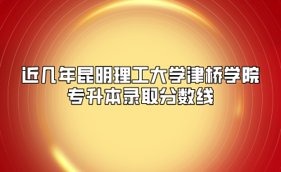 近幾年昆明理工大學津橋學院專升本錄取分數線