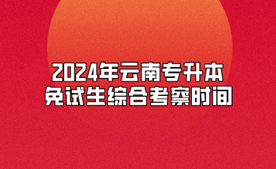 2024年云南專升本免試生綜合考察時間