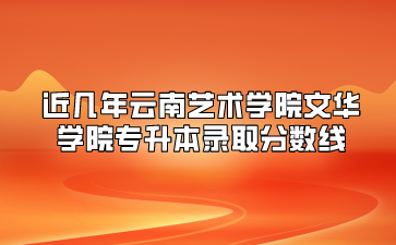 近幾年云南藝術學院文華學院專升本錄取分數(shù)線