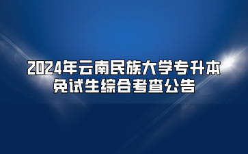 2024年云南民族大學專升本免試生綜合考查公告