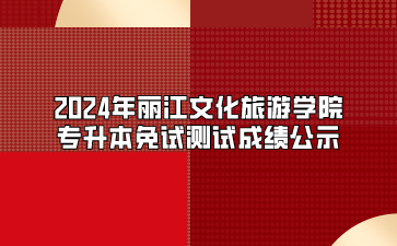 2024年麗江文化旅游學院專升本免試測試成績公示