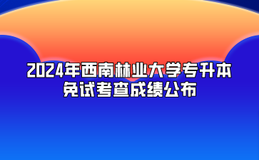 2024年西南林業大學專升本免試考查成績公布