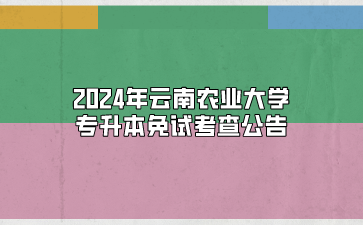 2024年云南農業大學專升本免試考查公告