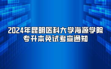 2024年昆明醫科大學海源學院專升本免試考查通知