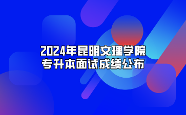 2024年昆明文理學院專升本面試成績公布