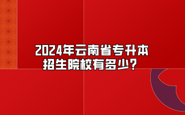 2024年云南省專升本招生院校有多少？