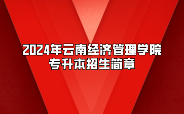 2024年云南經(jīng)濟(jì)管理學(xué)院專(zhuān)升本招生簡(jiǎn)章