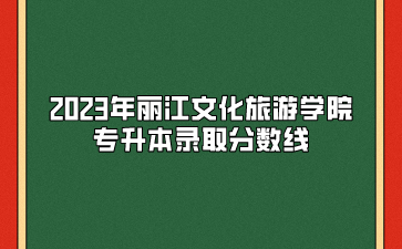 2023年麗江文化旅游學院專升本錄取分數線