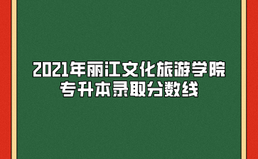 2021年麗江文化旅游學(xué)院專升本錄取分?jǐn)?shù)線