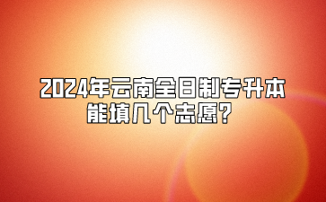 2024年云南全日制專升本能填幾個志愿？