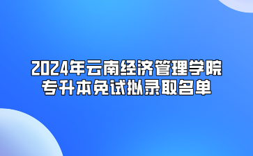 2024年云南經濟管理學院專升本免試擬錄取名單