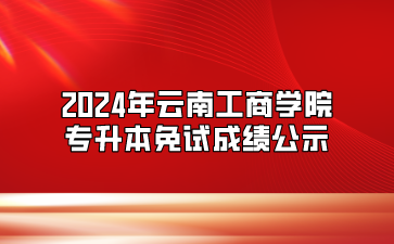 2024年云南工商學院專升本免試成績公示