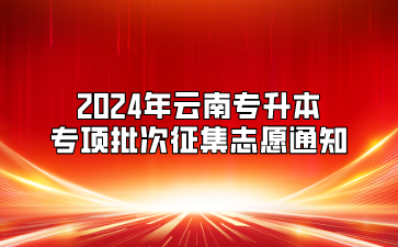 2024年云南專升本專項批次征集志愿通知