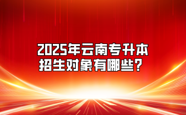 2025年云南專升本招生對象有哪些？