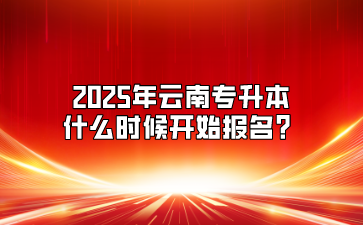 2025年云南專升本什么時候開始報名？